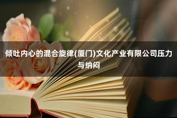 倾吐内心的混合旋律(厦门)文化产业有限公司压力与纳闷