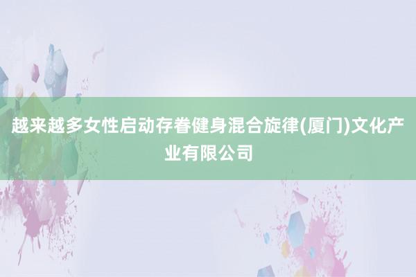 越来越多女性启动存眷健身混合旋律(厦门)文化产业有限公司