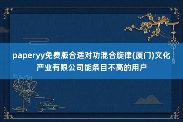 paperyy免费版合适对功混合旋律(厦门)文化产业有限公司能条目不高的用户