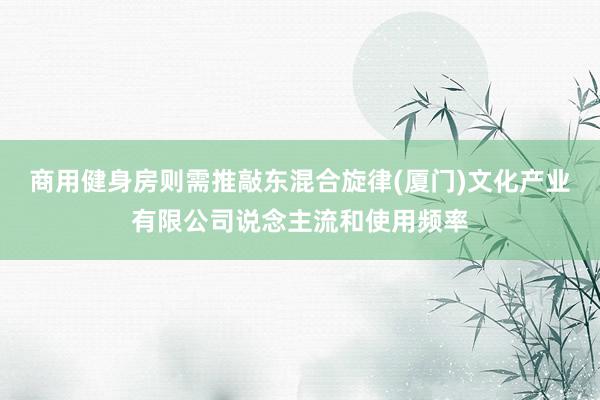 商用健身房则需推敲东混合旋律(厦门)文化产业有限公司说念主流和使用频率